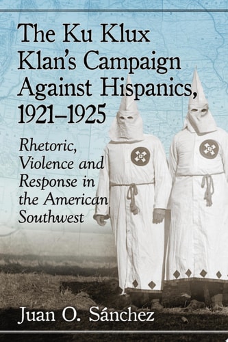 The Ku Klux Klan's Campaign Against Hispanics, 1921-1925 Rhetoric, Violence and Response in the American Southwest