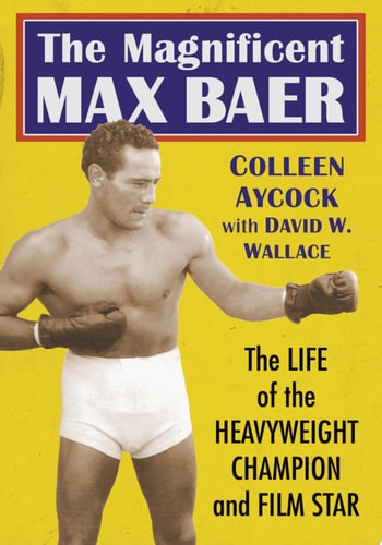 The Magnificent Max Baer The Life of the Heavyweight Champion and Film Star