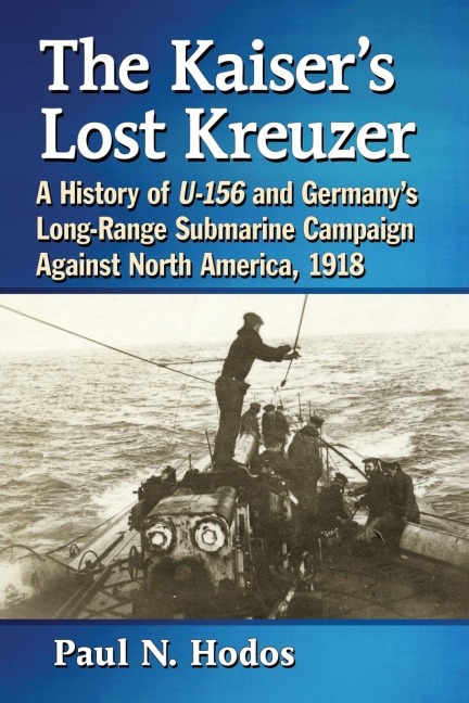 The Kaisers Lost Kreuzer: A History of U-156 and Germanys Long-Range Submarine Campaign Against North America, 1918