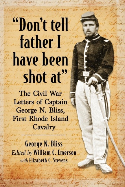 Dont tell father I have been shot at: The Civil War Letters of Captain George N. Bliss, First Rhode Island Cavalry