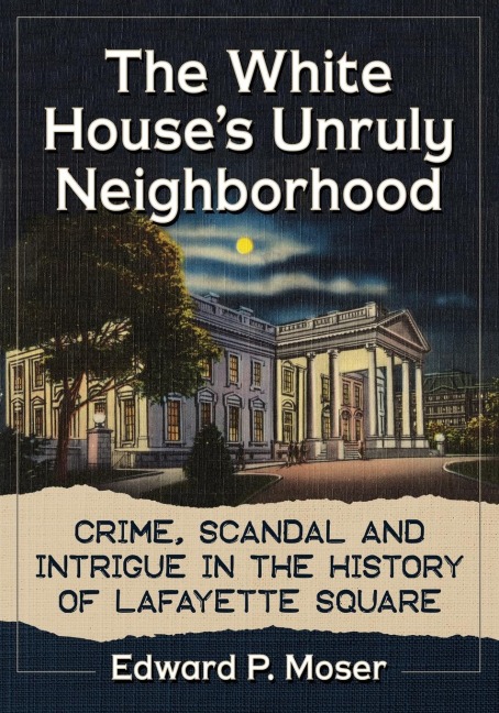 The White Houses Unruly Neighborhood: Crime, Scandal and Intrigue in the History of Lafayette Square