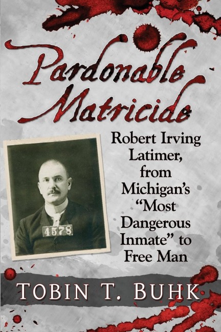 Pardonable Matricide: Robert Irving Latimer, from Michigans Most Dangerous Inmate to Free Man
