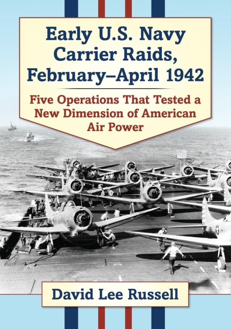 Early U.S. Navy Carrier Raids, February-April 1942: Five Operations That Tested a New Dimension of American Air Power
