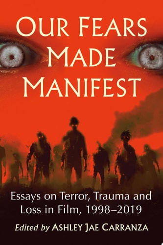 Our Fears Made Manifest Essays on Terror, Trauma and Loss in Film, 1998-2019