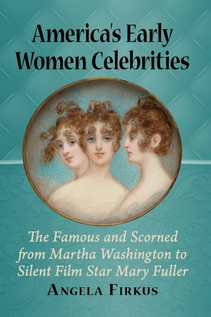 Americas Early Women Celebrities: The Famous and Scorned from Martha Washington to Silent Film Star Mary Fuller