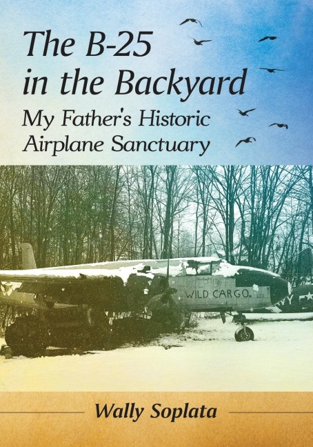The B-25 in the Backyard: My Fathers Historic Airplane Sanctuary