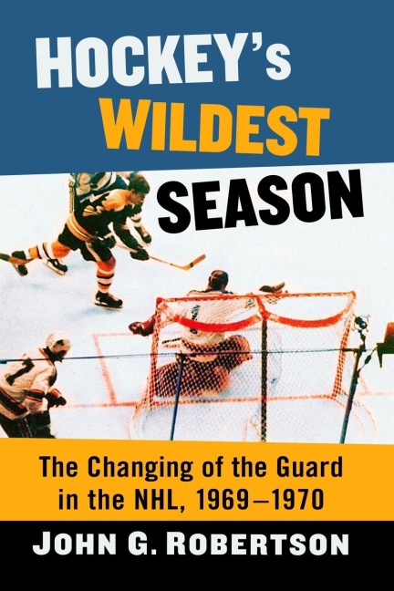 Hockeys Wildest Season: The Changing of the Guard in the NHL, 1969-1970