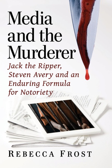 Media and the Murderer: Jack the Ripper, Steven Avery and an Enduring Formula for Notoriety