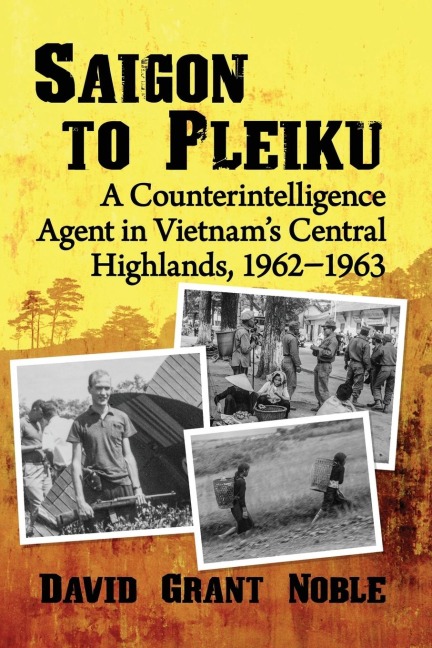 Saigon to Pleiku: A Counterintelligence Agent in Vietnams Central Highlands, 1962¿1963