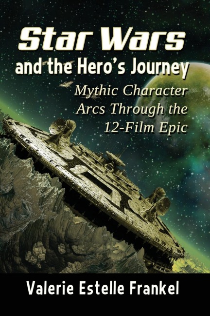Star Wars and the Heros Journey: Mythic Character Arcs Through the 12-Film Epic