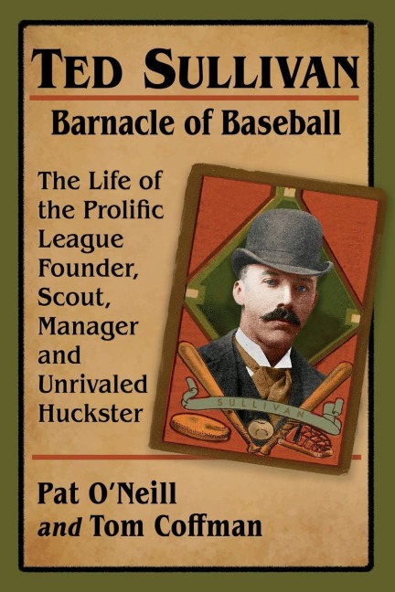 Ted Sullivan, Barnacle of Baseball: The Life of the Prolific League Founder, Scout, Manager and Unrivaled Huckster