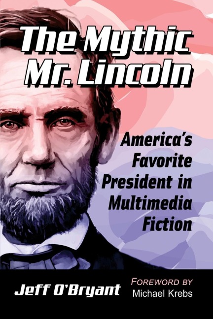 The Mythic Mr. Lincoln: Americas Favorite President in Multimedia Fiction