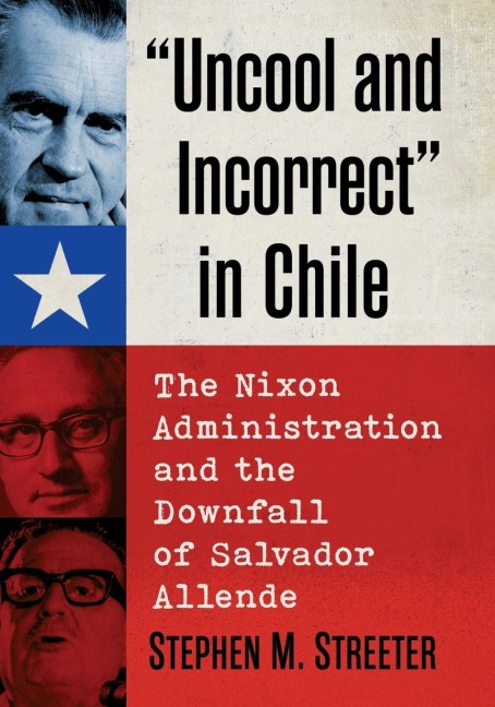 Uncool and Incorrect in Chile: The Nixon Administration and the Downfall of Salvador Allende