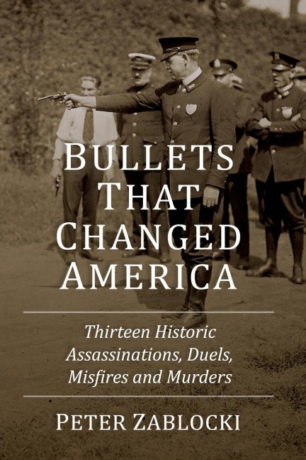 Bullets That Changed America: Thirteen Historic Assassinations, Duels, Misfires and Murders
