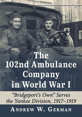The 102nd Ambulance Company in World War I: "Bridgeport's Own" Serves the Yankee Division, 1917-1919