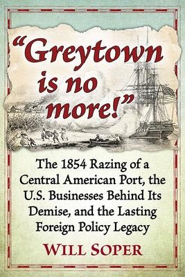 Greytown is no more!: The 1854 Razing of a Central American Port, the U.S. Businesses Behind Its Demise, and the Lasting Foreign Policy Legacy