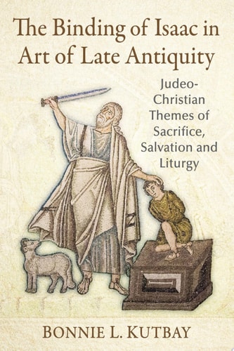 The Binding of Isaac in Art of Late Antiquity Judeo-Christian Themes of Sacrifice, Salvation and Liturgy