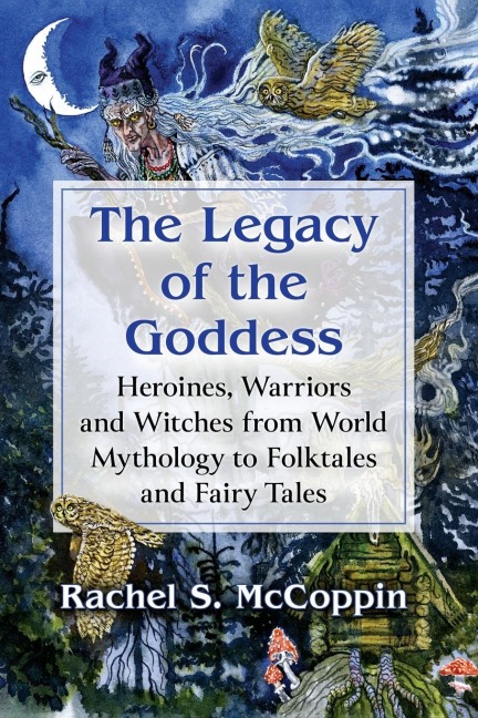 The Legacy of the Goddess: Heroines, Warriors and Witches from World Mythology to Folktales and Fairy Tales