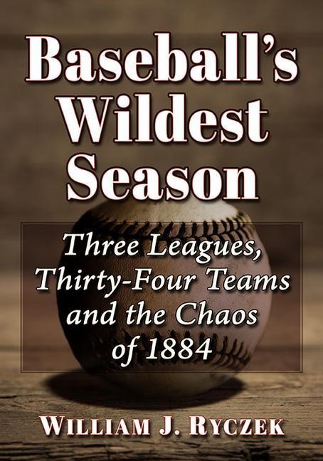 Baseballs Wildest Season: Three Leagues, Thirty-Four Teams and the Chaos of 1884