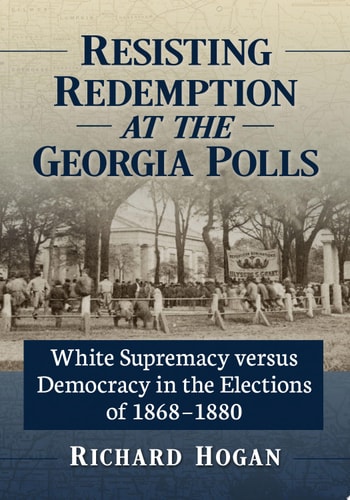 Resisting Redemption at the Georgia Polls White Supremacy versus Democracy in the Elections of 1868-1880