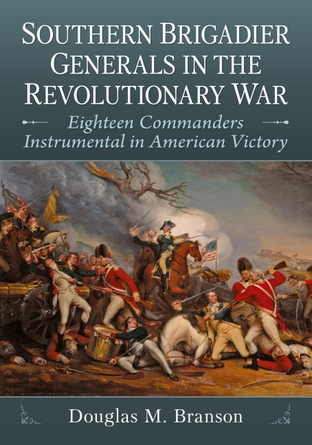 Southern Brigadier Generals in the Revolutionary War: Eighteen Commanders Instrumental in American Victory