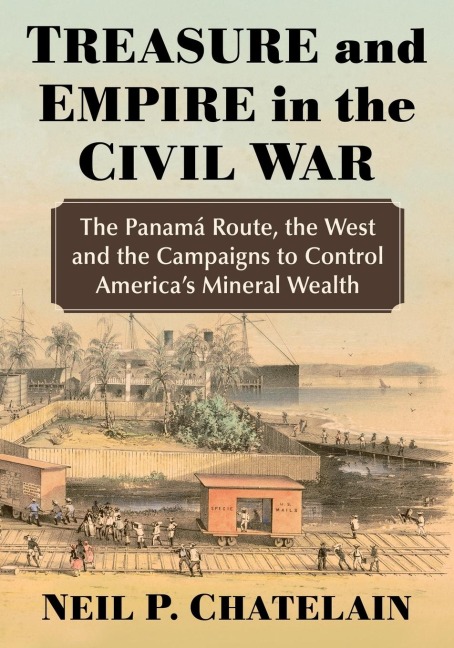 Treasure and Empire in the Civil War: The Panama Route, the West and the Campaigns to Control Americas Mineral Wealth