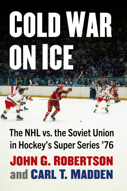 Cold War on Ice: The NHL versus the Soviet Union in Hockeys Super Series 76