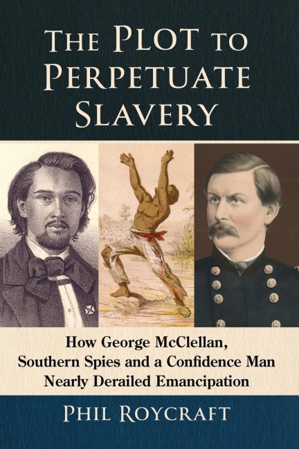 The Plot to Perpetuate Slavery: How George McClellan, Southern Spies and a Confidence Man Nearly Derailed Emancipation