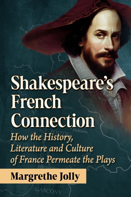 Shakespeares French Connection: How the History, Literature and Culture of France Permeate the Plays