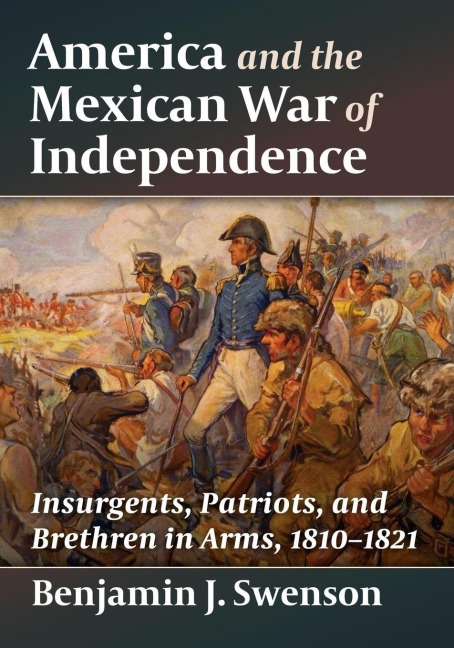 America and the Mexican War of Independence: Insurgents, Patriots, and Brethren in Arms, 1810-1821