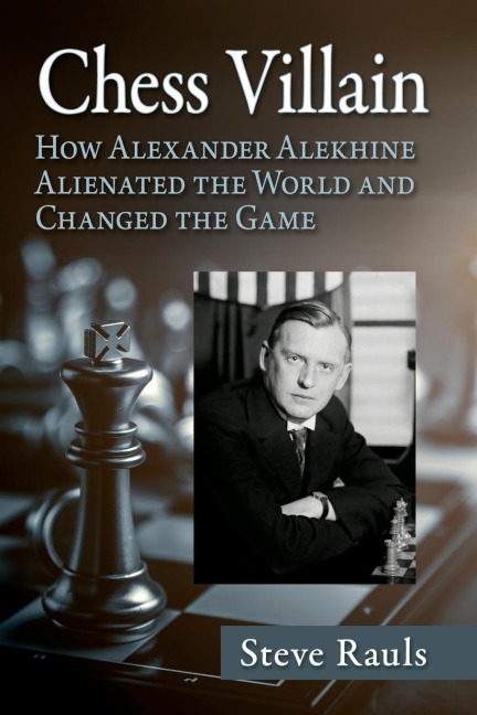 Chess Villain: How Alexander Alekhine Alienated the World and Changed the Game