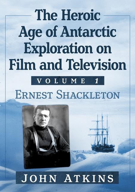 The Heroic Age of Antarctic Exploration on Film and Television, Volume 1: Ernest Shackleton