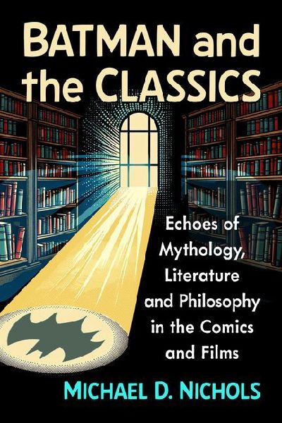 Batman and the Classics: Echoes of Mythology, Literature and Philosophy in the Comics and Films