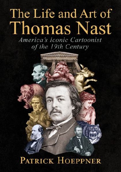 The Life and Art of Thomas Nast: Americas Iconic Cartoonist of the 19th Century