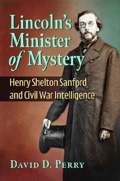 Lincolns Minister of Mystery: Henry Shelton Sanford and Civil War Intelligence