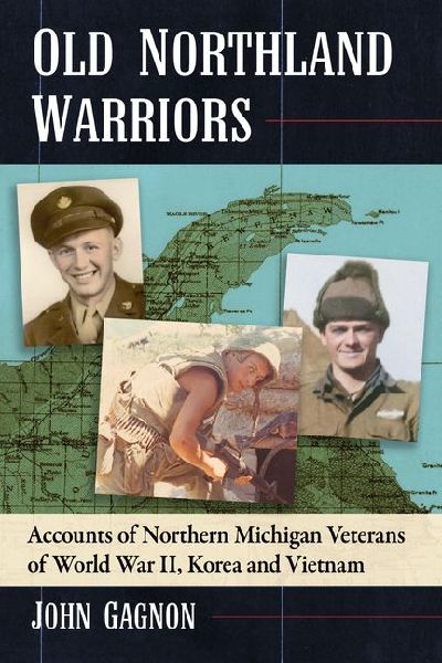 Old Northland Warriors: Accounts of Northern Michigan Veterans of World War II, Korea and Vietnam