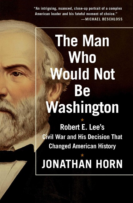 The Man Who Would Not Be Washington: Robert E. Lees Civil War and His Decision That Changed American History