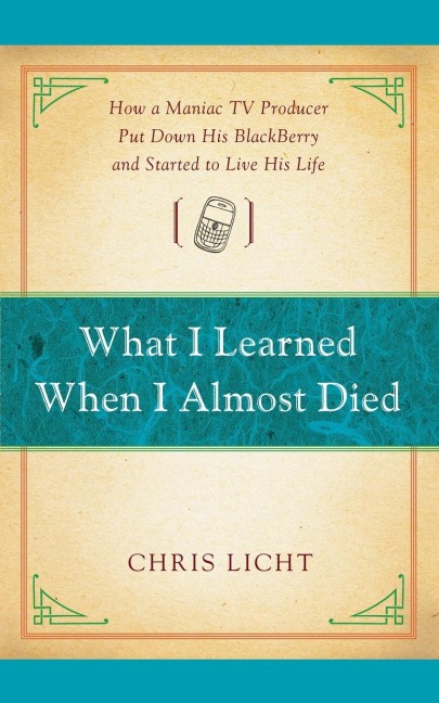 What I Learned When I Almost Died: How a Maniac TV Producer Put Down His Blackberry and Started to Live His Life