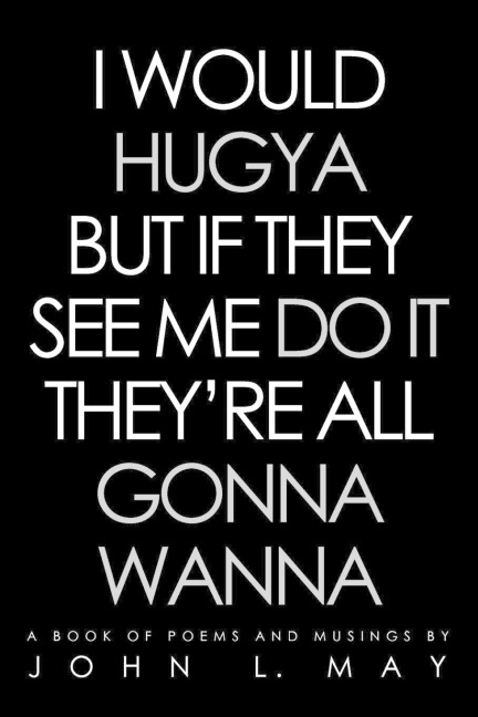 I Would Hugya But If They See Me Do It Theyre All Gonna Wanna: A Book of Poems and Musings