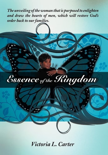 Essence of the Kingdom The Unveiling of the Woman that is Purposed to Enlighten and Draw the Hearts of Men, which Will Restore God's Order Back to Our Families