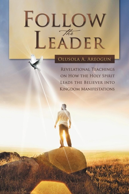 FOLLOW THE LEADER: Revelational Teachings on How the Holy Spirit Leads the Believer into Kingdom Manifestations