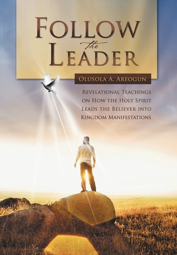 Follow the Leader Revelational Teachings on How the Holy Spirit Leads the Believer Into Kingdom Manifestations