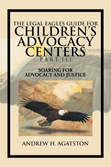 The Legal Eagles Guide for Childrens Advocacy Centers Part III: Soaring for Advocacy and Justice