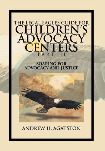 The Legal Eagles Guide for Children's Advocacy Centers Part III Soaring for Advocacy and Justice