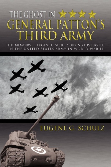 The Ghost in General Pattons Third Army: The Memoirs of Eugene G. Schulz During His Service in the United States Army in World War II