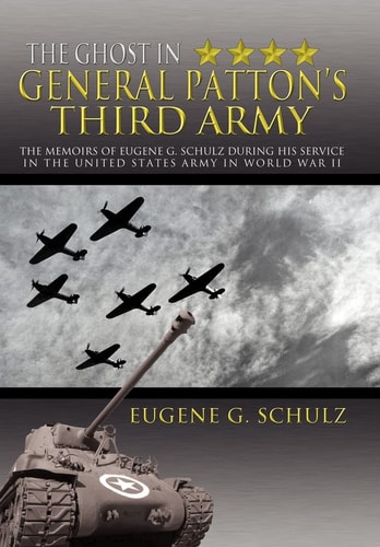 The Ghost in General Patton's Third Army The Memoirs of Eugene G. Schulz During His Service in the United States Army in World War II