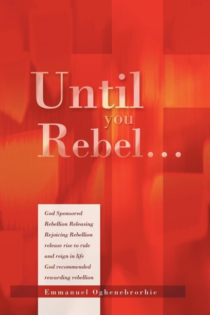 Until You Rebel.: God Sponsored Rebellion Releasing Rejoicing Rebellion Release Rise to Rule and Reign in Life God Recommended Rewarding
