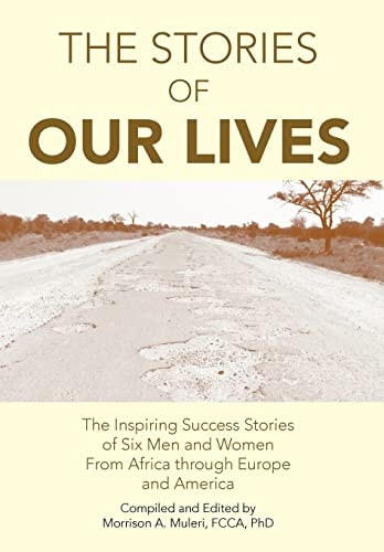 The Stories of Our Lives The Inspiring Success Stories of Six Men and Women from Africa Through Europe and America