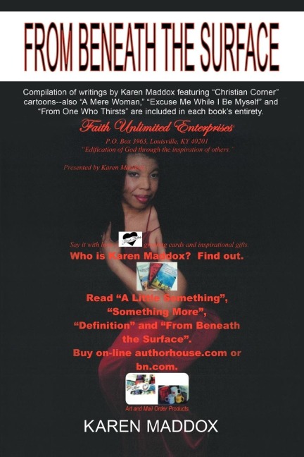 From Beneath The Surface: Compilation of writings by Karen Maddox featuring Christian Corner cartoons--also A Mere Woman, Excuse Me While I Be Myself and From One Who Thirsts are included in each books entirety.