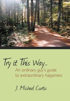 Try It This Way...: An Ordinary Guys Guide to Extraordinary Happiness